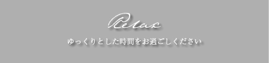Relax ゆっくりとした時間をお過ごしください