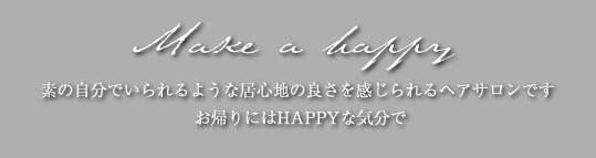 Make a happy 素の自分でいられるような居心地の良さを感じられるヘアサロンです お帰りにはHAPPYな気分で