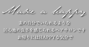 Make a happy 素の自分でいられるような居心地の良さを感じられるヘアサロンです お帰りにはHAPPYな気分で